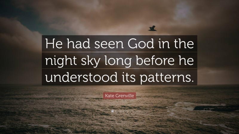 Kate Grenville Quote: “He had seen God in the night sky long before he understood its patterns.”