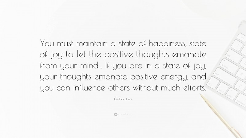Girdhar Joshi Quote: “You must maintain a state of happiness, state of joy to let the positive thoughts emanate from your mind... If you are in a state of joy, your thoughts emanate positive energy, and you can influence others without much efforts.”