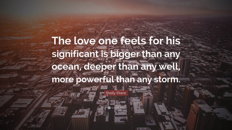 Shelly Crane Quote: “The love one feels for his significant is bigger than any ocean, deeper than any well, more powerful than any storm.”