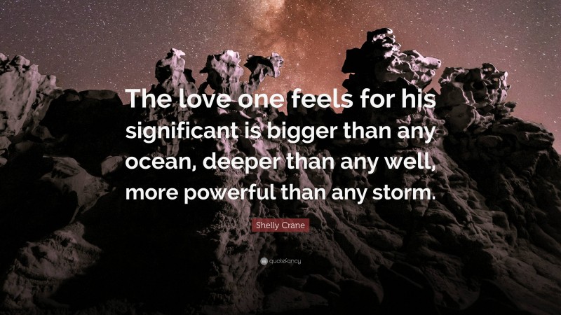 Shelly Crane Quote: “The love one feels for his significant is bigger than any ocean, deeper than any well, more powerful than any storm.”