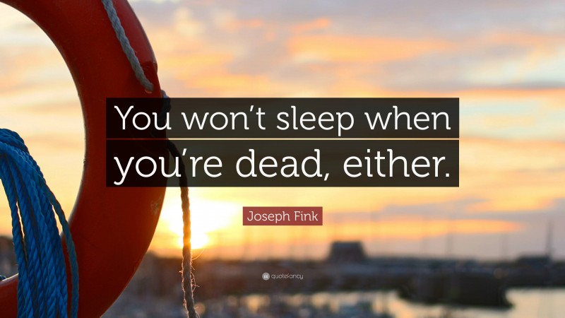 Joseph Fink Quote: “You won’t sleep when you’re dead, either.”