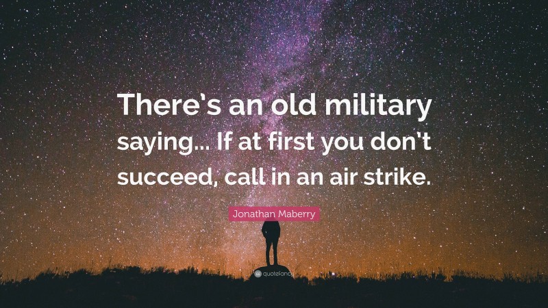 Jonathan Maberry Quote: “There’s an old military saying... If at first you don’t succeed, call in an air strike.”