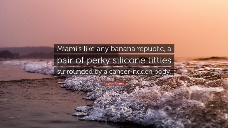 Layton Green Quote: “Miami’s like any banana republic, a pair of perky silicone titties surrounded by a cancer-ridden body.”