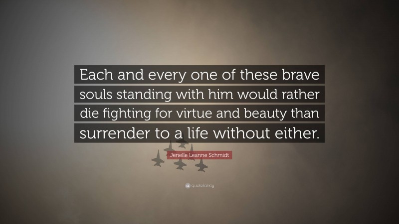 Jenelle Leanne Schmidt Quote: “Each and every one of these brave souls standing with him would rather die fighting for virtue and beauty than surrender to a life without either.”