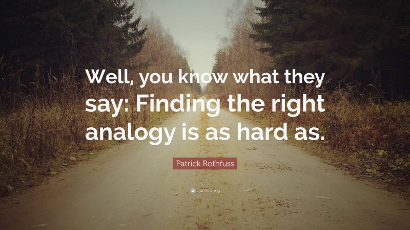 Patrick Rothfuss Quote: “Well, you know what they say: Finding the right analogy is as hard as.”