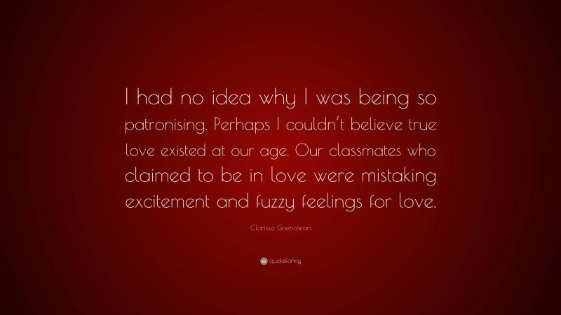 Clarissa Goenawan Quote: “I had no idea why I was being so patronising. Perhaps I couldn’t believe true love existed at our age. Our classmates who claimed to be in love were mistaking excitement and fuzzy feelings for love.”