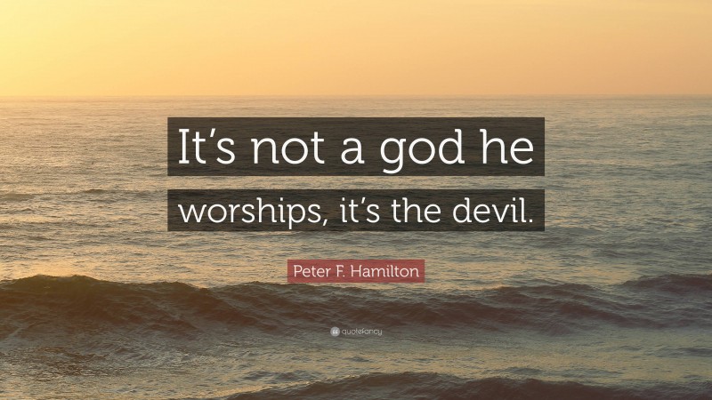 Peter F. Hamilton Quote: “It’s not a god he worships, it’s the devil.”