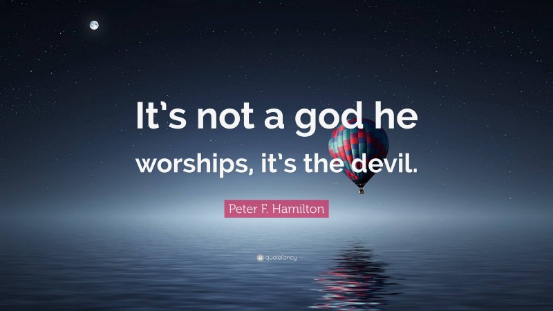 Peter F. Hamilton Quote: “It’s not a god he worships, it’s the devil.”