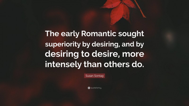 Susan Sontag Quote: “The early Romantic sought superiority by desiring, and by desiring to desire, more intensely than others do.”