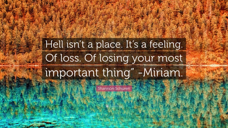 Shannon Schuren Quote: “Hell isn’t a place. It’s a feeling. Of loss. Of losing your most important thing” -Miriam.”