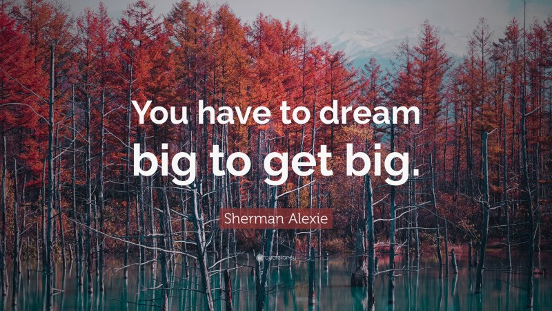 Sherman Alexie Quote: “You have to dream big to get big.”