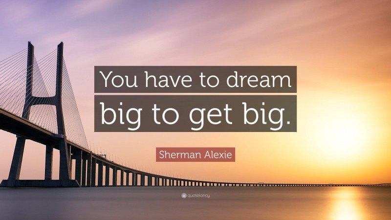 Sherman Alexie Quote: “You have to dream big to get big.”