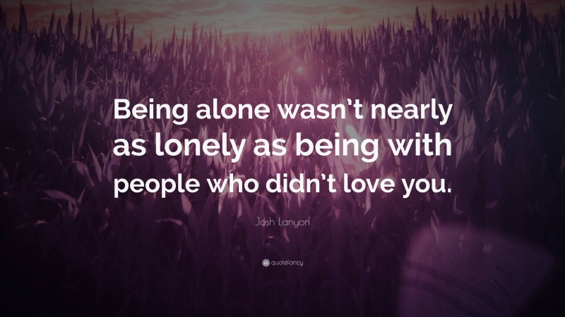 Josh Lanyon Quote: “Being alone wasn’t nearly as lonely as being with people who didn’t love you.”