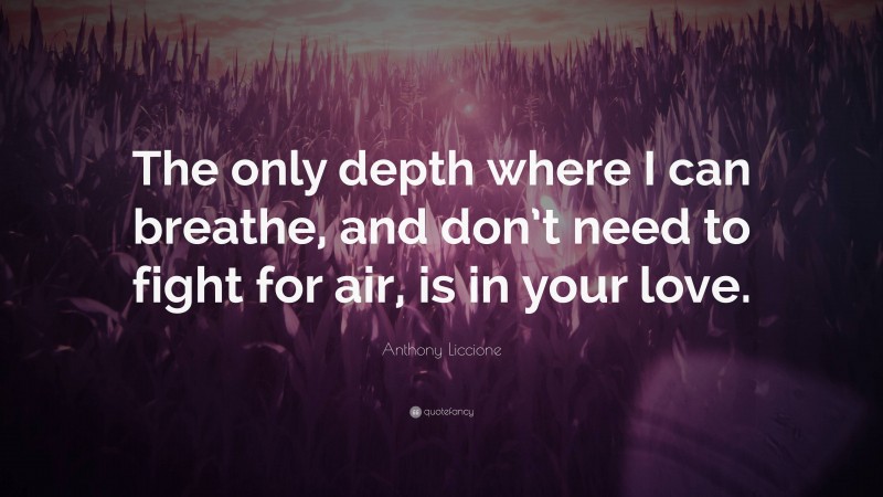 Anthony Liccione Quote: “The only depth where I can breathe, and don’t need to fight for air, is in your love.”