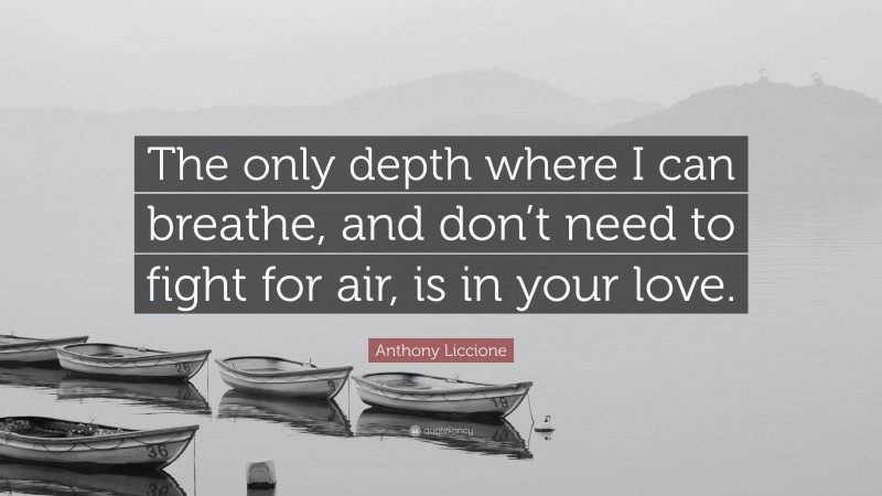 Anthony Liccione Quote: “The only depth where I can breathe, and don’t need to fight for air, is in your love.”