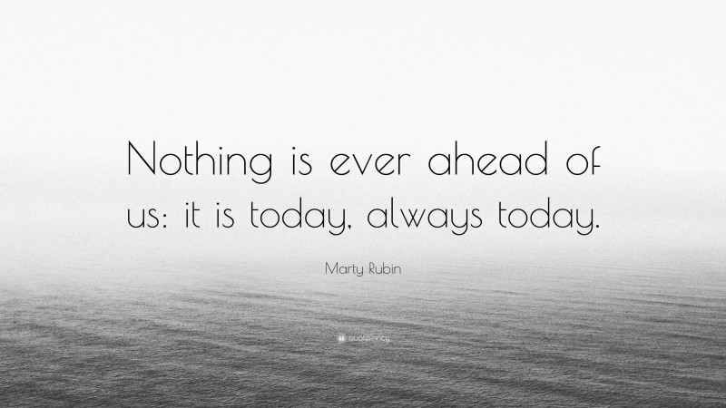 Marty Rubin Quote: “Nothing is ever ahead of us: it is today, always today.”