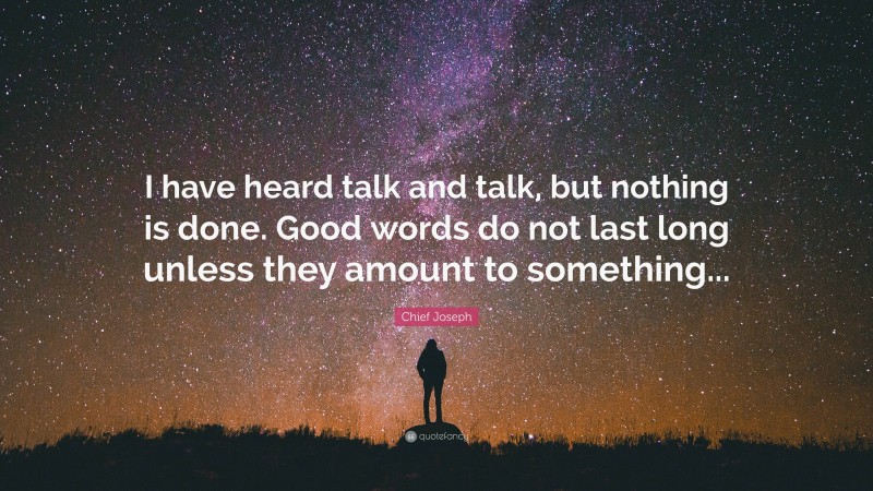 Chief Joseph Quote: “I have heard talk and talk, but nothing is done. Good words do not last long unless they amount to something...”