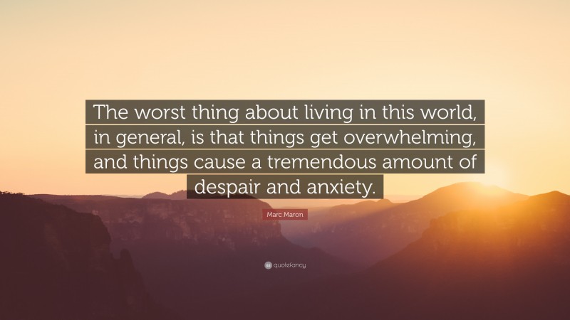 Marc Maron Quote: “The worst thing about living in this world, in general, is that things get overwhelming, and things cause a tremendous amount of despair and anxiety.”