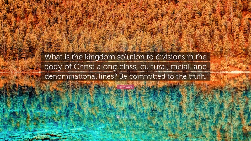 Tony Evans Quote: “What is the kingdom solution to divisions in the body of Christ along class, cultural, racial, and denominational lines? Be committed to the truth.”