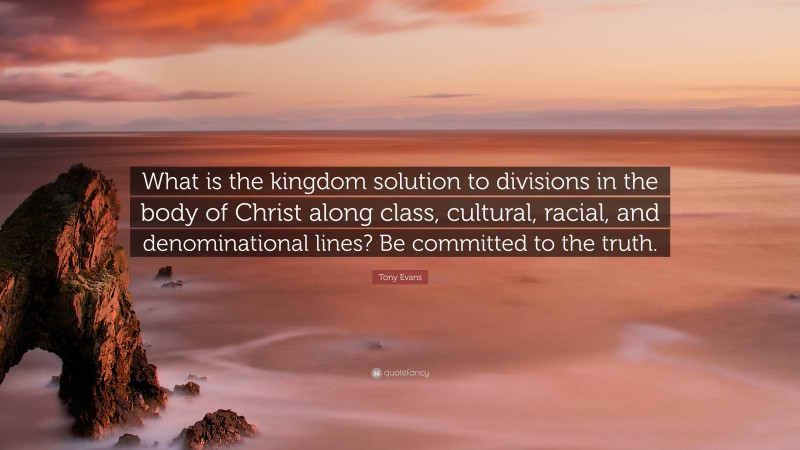 Tony Evans Quote: “What is the kingdom solution to divisions in the body of Christ along class, cultural, racial, and denominational lines? Be committed to the truth.”