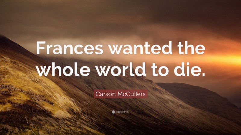 Carson McCullers Quote: “Frances wanted the whole world to die.”