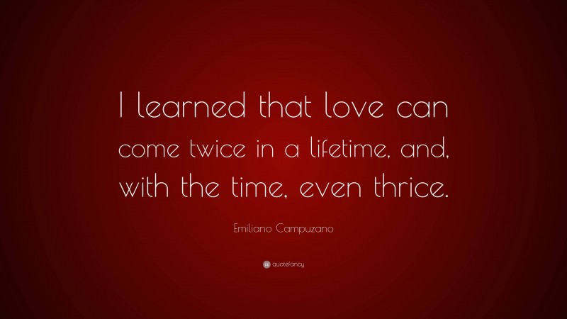 Emiliano Campuzano Quote: “I learned that love can come twice in a lifetime, and, with the time, even thrice.”