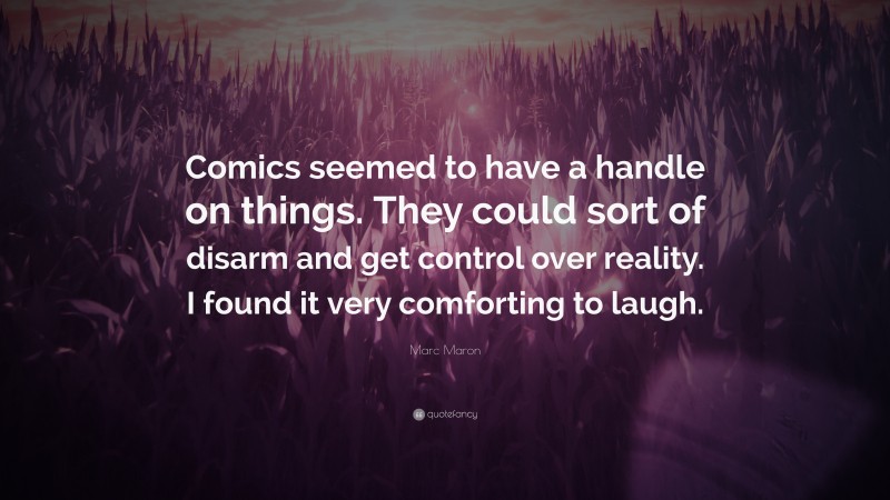 Marc Maron Quote: “Comics seemed to have a handle on things. They could sort of disarm and get control over reality. I found it very comforting to laugh.”