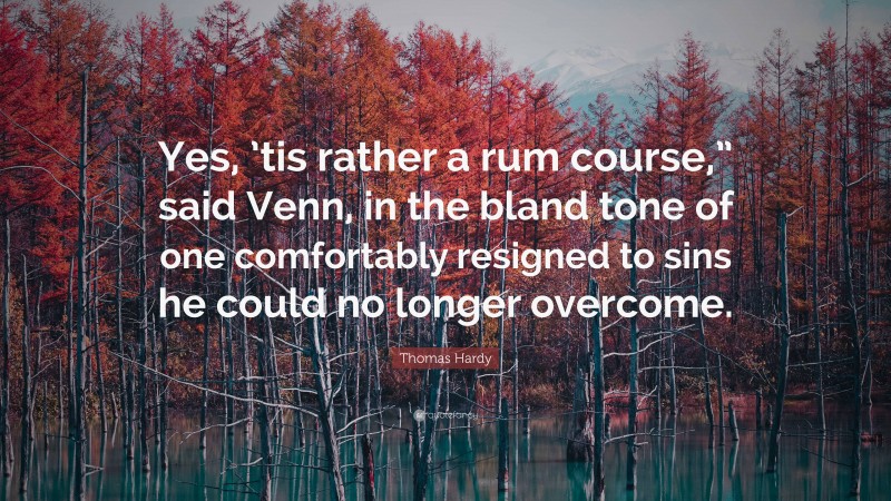 Thomas Hardy Quote: “Yes, ’tis rather a rum course,” said Venn, in the bland tone of one comfortably resigned to sins he could no longer overcome.”