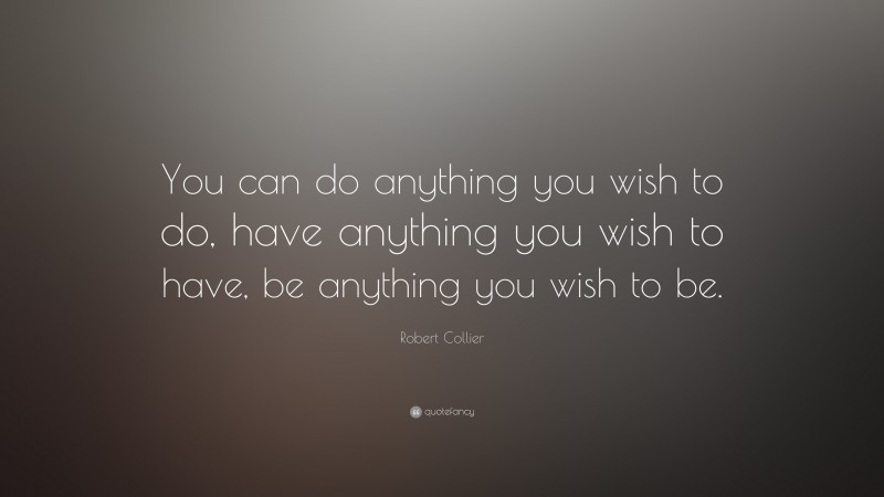Robert Collier Quote: “You can do anything you wish to do, have anything you wish to have, be anything you wish to be.”