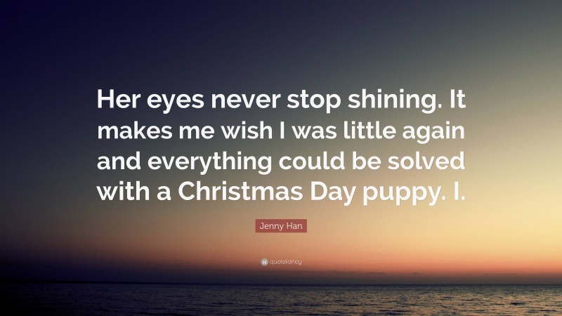Jenny Han Quote: “Her eyes never stop shining. It makes me wish I was little again and everything could be solved with a Christmas Day puppy. I.”