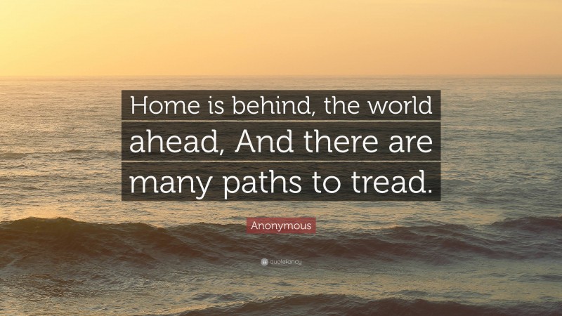 Anonymous Quote: “Home is behind, the world ahead, And there are many paths to tread.”