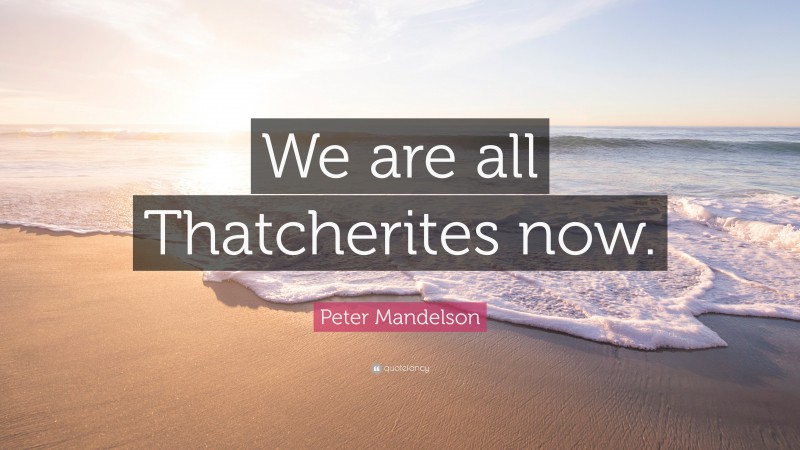 Peter Mandelson Quote: “We are all Thatcherites now.”
