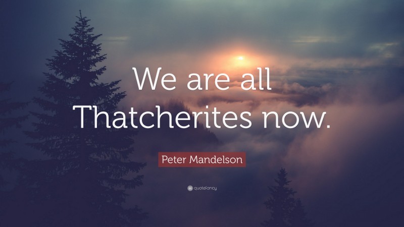 Peter Mandelson Quote: “We are all Thatcherites now.”