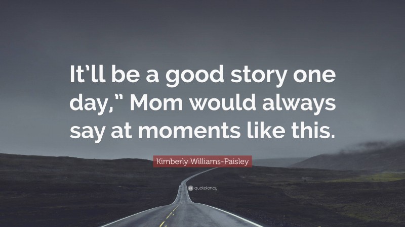 Kimberly Williams-Paisley Quote: “It’ll be a good story one day,” Mom would always say at moments like this.”