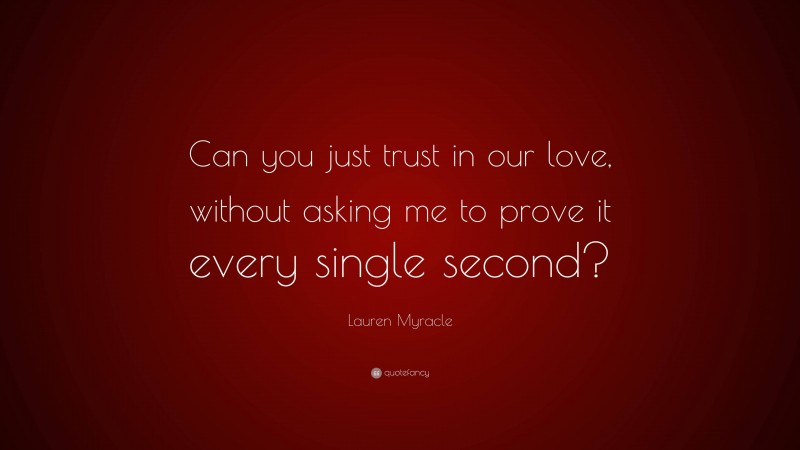 Lauren Myracle Quote: “Can you just trust in our love, without asking me to prove it every single second?”