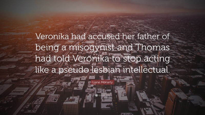 Liane Moriarty Quote: “Veronika had accused her father of being a misogynist and Thomas had told Veronika to stop acting like a pseudo lesbian intellectual.”