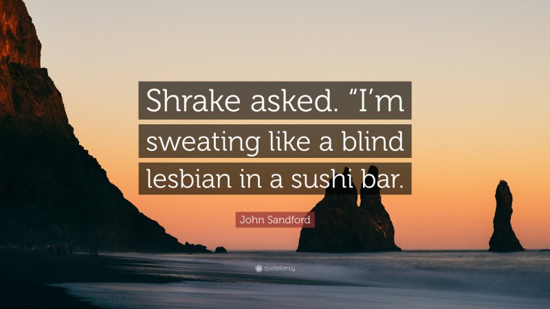 John Sandford Quote: “Shrake asked. “I’m sweating like a blind lesbian in a sushi bar.”