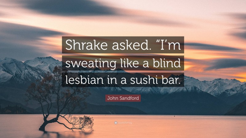 John Sandford Quote: “Shrake asked. “I’m sweating like a blind lesbian in a sushi bar.”