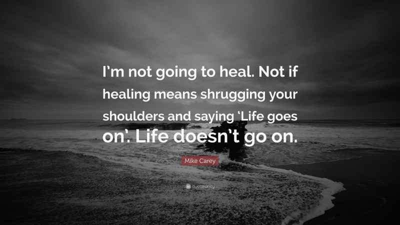 Mike Carey Quote: “I’m not going to heal. Not if healing means shrugging your shoulders and saying ‘Life goes on’. Life doesn’t go on.”