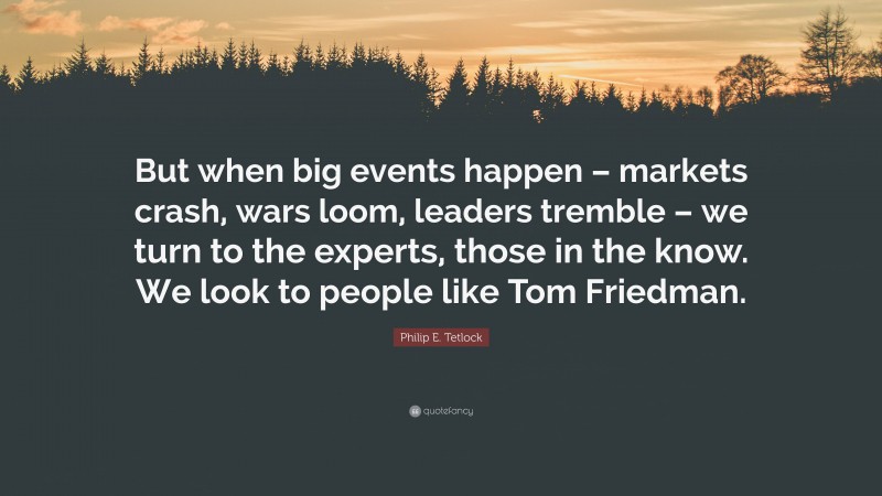 Philip E. Tetlock Quote: “But when big events happen – markets crash, wars loom, leaders tremble – we turn to the experts, those in the know. We look to people like Tom Friedman.”