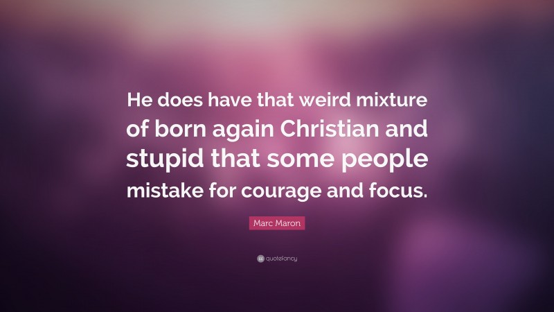 Marc Maron Quote: “He does have that weird mixture of born again Christian and stupid that some people mistake for courage and focus.”