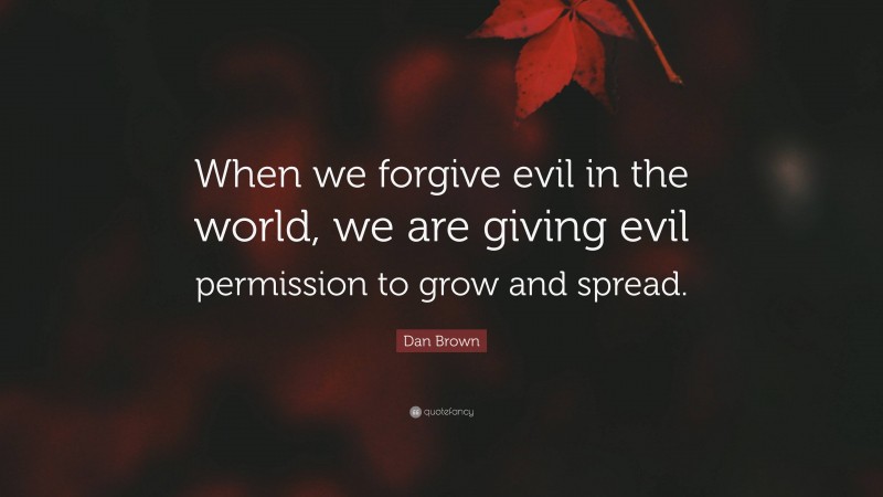 Dan Brown Quote: “When we forgive evil in the world, we are giving evil permission to grow and spread.”