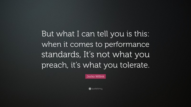 Jocko Willink Quote: “But what I can tell you is this: when it comes to performance standards, It’s not what you preach, it’s what you tolerate.”
