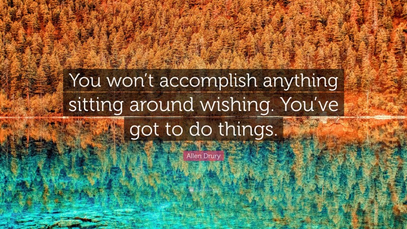 Allen Drury Quote: “You won’t accomplish anything sitting around wishing. You’ve got to do things.”