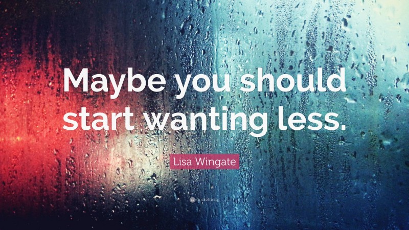 Lisa Wingate Quote: “Maybe you should start wanting less.”
