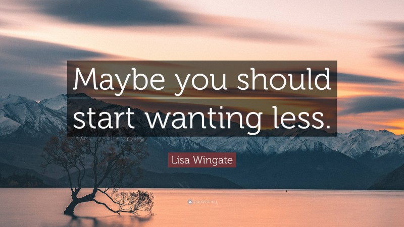 Lisa Wingate Quote: “Maybe you should start wanting less.”