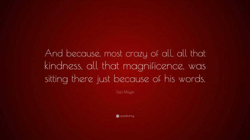 Jojo Moyes Quote: “And because, most crazy of all, all that kindness, all that magnificence, was sitting there just because of his words.”