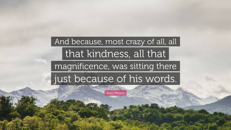 Jojo Moyes Quote: “And because, most crazy of all, all that kindness, all that magnificence, was sitting there just because of his words.”