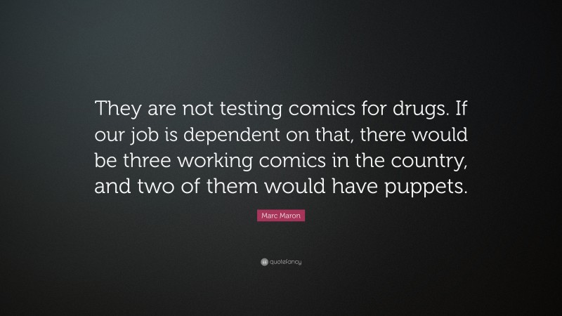 Marc Maron Quote: “They are not testing comics for drugs. If our job is dependent on that, there would be three working comics in the country, and two of them would have puppets.”