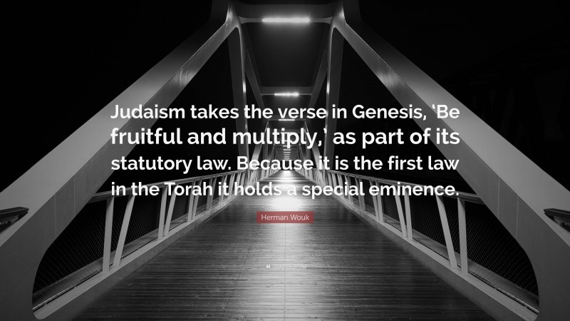 Herman Wouk Quote: “Judaism takes the verse in Genesis, ‘Be fruitful and multiply,’ as part of its statutory law. Because it is the first law in the Torah it holds a special eminence.”